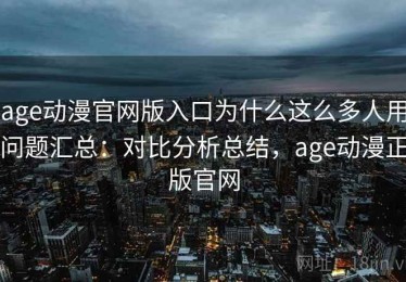 age动漫官网版入口为什么这么多人用问题汇总：对比分析总结，age动漫正版官网