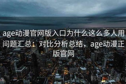 age动漫官网版入口为什么这么多人用问题汇总：对比分析总结，age动漫正版官网