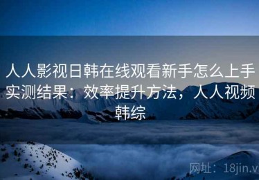 人人影视日韩在线观看新手怎么上手实测结果：效率提升方法，人人视频韩综