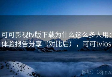 可可影视tv版下载为什么这么多人用：体验报告分享（对比后），可可tvios