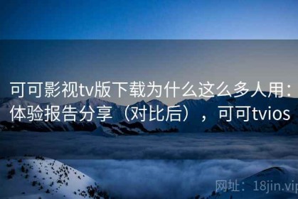 可可影视tv版下载为什么这么多人用：体验报告分享（对比后），可可tvios