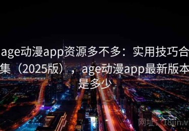 age动漫app资源多不多：实用技巧合集（2025版），age动漫app最新版本是多少