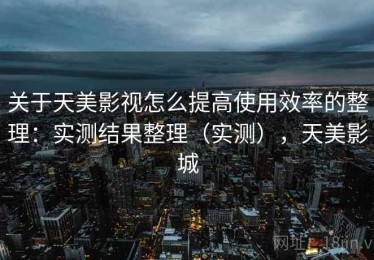关于天美影视怎么提高使用效率的整理：实测结果整理（实测），天美影城