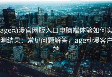 age动漫官网版入口电脑端体验如何实测结果：常见问题解答，age动漫客户端