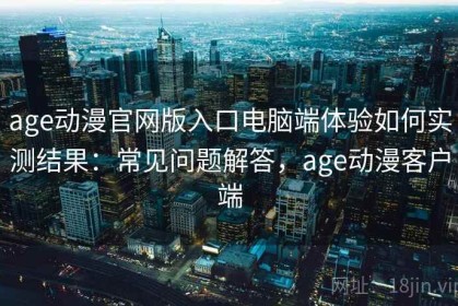 age动漫官网版入口电脑端体验如何实测结果：常见问题解答，age动漫客户端