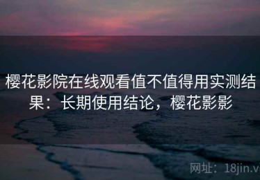 樱花影院在线观看值不值得用实测结果：长期使用结论，樱花影影