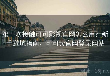 第一次接触可可影视官网怎么用？新手避坑指南，可可tv官网登录网站
