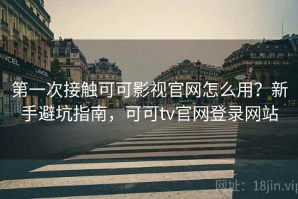 第一次接触可可影视官网怎么用？新手避坑指南，可可tv官网登录网站