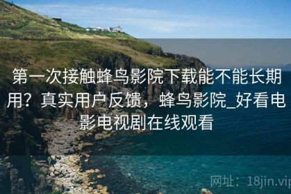 第一次接触蜂鸟影院下载能不能长期用？真实用户反馈，蜂鸟影院_好看电影电视剧在线观看