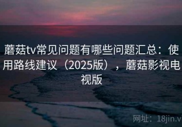 蘑菇tv常见问题有哪些问题汇总：使用路线建议（2025版），蘑菇影视电视版