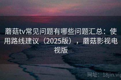 蘑菇tv常见问题有哪些问题汇总：使用路线建议（2025版），蘑菇影视电视版