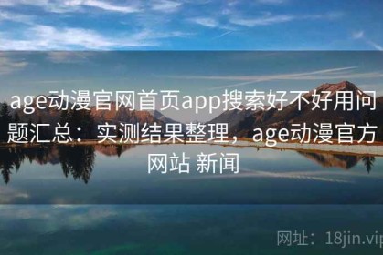 age动漫官网首页app搜索好不好用问题汇总：实测结果整理，age动漫官方网站 新闻