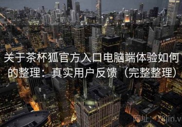 关于茶杯狐官方入口电脑端体验如何的整理：真实用户反馈（完整整理）