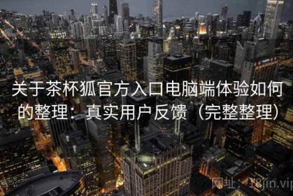 关于茶杯狐官方入口电脑端体验如何的整理：真实用户反馈（完整整理）