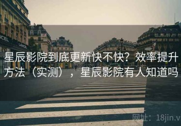 星辰影院到底更新快不快？效率提升方法（实测），星辰影院有人知道吗