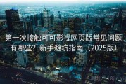 第一次接触可可影视网页版常见问题有哪些？新手避坑指南（2025版）