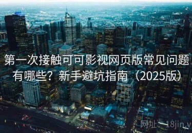 第一次接触可可影视网页版常见问题有哪些？新手避坑指南（2025版）