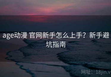 age动漫 官网新手怎么上手？新手避坑指南