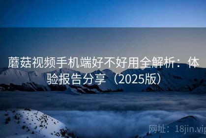 蘑菇视频手机端好不好用全解析：体验报告分享（2025版）