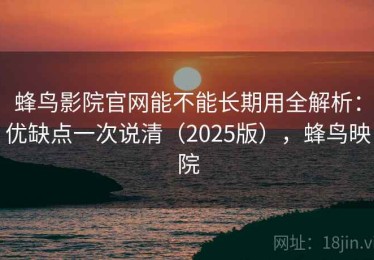 蜂鸟影院官网能不能长期用全解析：优缺点一次说清（2025版），蜂鸟映院
