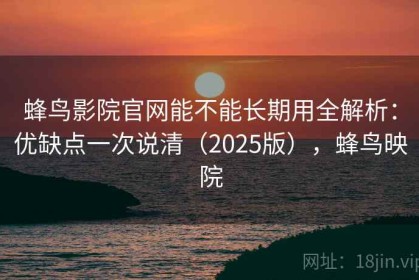 蜂鸟影院官网能不能长期用全解析：优缺点一次说清（2025版），蜂鸟映院