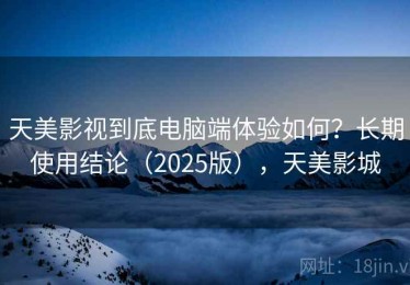 天美影视到底电脑端体验如何？长期使用结论（2025版），天美影城
