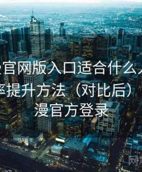 age动漫官网版入口适合什么人实测结果：效率提升方法（对比后），age动漫官方登录