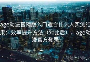 age动漫官网版入口适合什么人实测结果：效率提升方法（对比后），age动漫官方登录