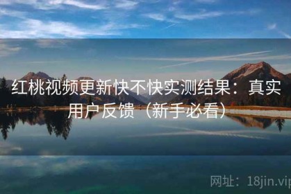 红桃视频更新快不快实测结果：真实用户反馈（新手必看）