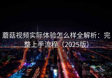 蘑菇视频实际体验怎么样全解析：完整上手流程（2025版）