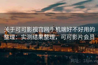 关于可可影视官网手机端好不好用的整理：实测结果整理，可可影片会员