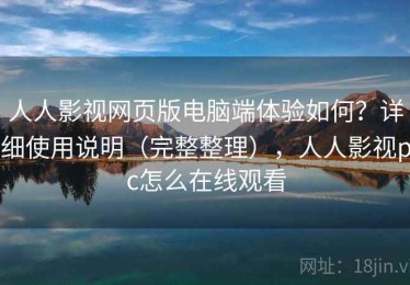 人人影视网页版电脑端体验如何？详细使用说明（完整整理），人人影视pc怎么在线观看