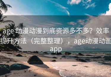 age 动漫动漫到底资源多不多？效率提升方法（完整整理），age动漫动画app