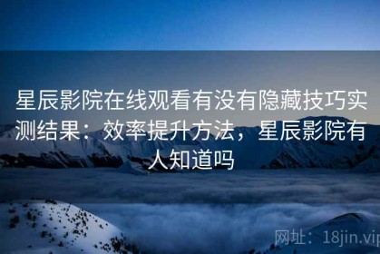 星辰影院在线观看有没有隐藏技巧实测结果：效率提升方法，星辰影院有人知道吗