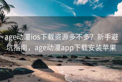 age动漫ios下载资源多不多？新手避坑指南，age动漫app下载安装苹果