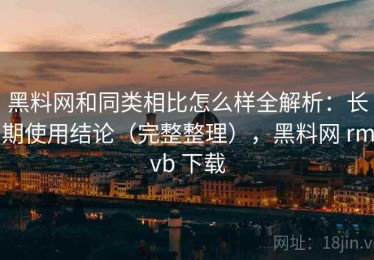 黑料网和同类相比怎么样全解析：长期使用结论（完整整理），黑料网 rmvb 下载