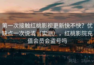 第一次接触红桃影视更新快不快？优缺点一次说清（实测），红桃影院充值会员会盗号吗