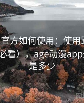 age动漫官方如何使用：使用路线建议（新手必看），age动漫app最新版本是多少