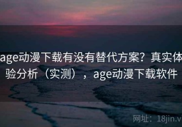 age动漫下载有没有替代方案？真实体验分析（实测），age动漫下载软件