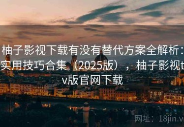 柚子影视下载有没有替代方案全解析：实用技巧合集（2025版），柚子影视tv版官网下载