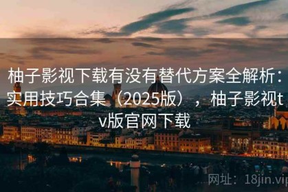 柚子影视下载有没有替代方案全解析：实用技巧合集（2025版），柚子影视tv版官网下载