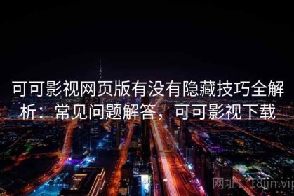 可可影视网页版有没有隐藏技巧全解析：常见问题解答，可可影视下载