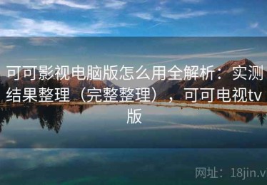 可可影视电脑版怎么用全解析：实测结果整理（完整整理），可可电视tv版