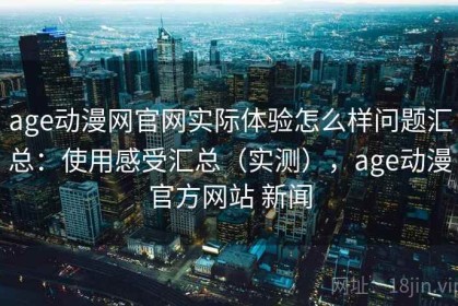 age动漫网官网实际体验怎么样问题汇总：使用感受汇总（实测），age动漫官方网站 新闻