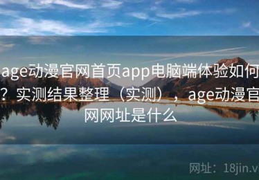 age动漫官网首页app电脑端体验如何？实测结果整理（实测），age动漫官网网址是什么