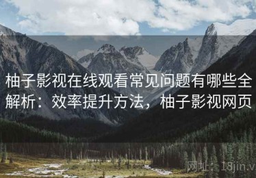 柚子影视在线观看常见问题有哪些全解析：效率提升方法，柚子影视网页