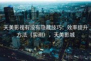 天美影视有没有隐藏技巧：效率提升方法（实测），天美影城
