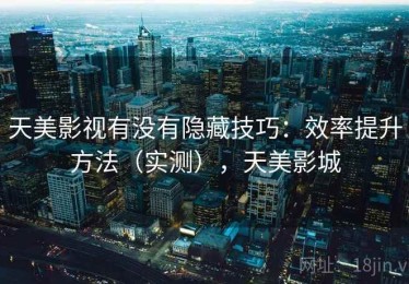 天美影视有没有隐藏技巧：效率提升方法（实测），天美影城