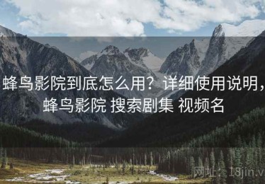 蜂鸟影院到底怎么用？详细使用说明，蜂鸟影院 搜索剧集 视频名
