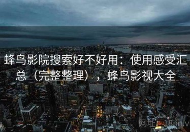 蜂鸟影院搜索好不好用：使用感受汇总（完整整理），蜂鸟影视大全